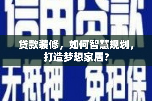 德令哈贷款装修，如何智慧规划，打造梦想家居？