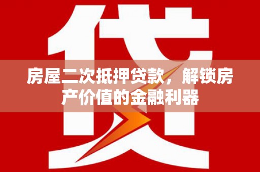 苍溪房屋二次抵押贷款，解锁房产价值的金融利器