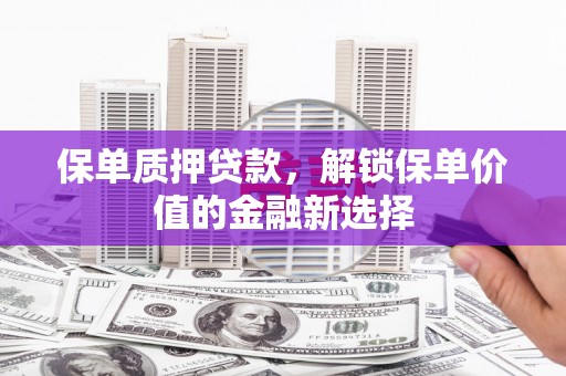 阜平保单质押贷款，解锁保单价值的金融新选择