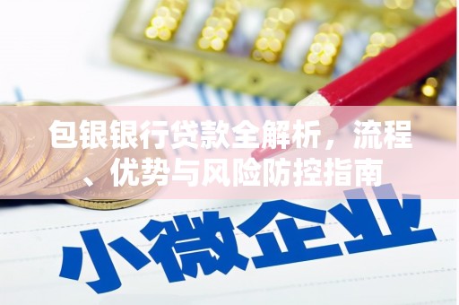 古丈包银银行贷款全解析，流程、优势与风险防控指南