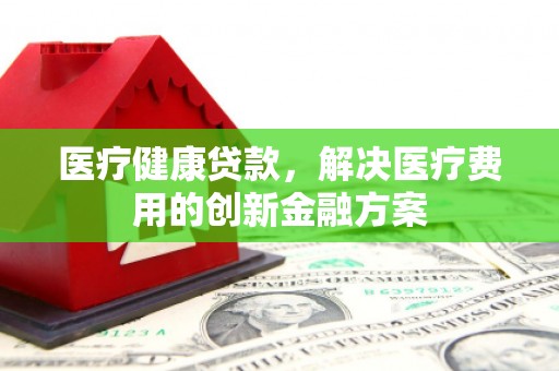 云霄医疗健康贷款，解决医疗费用的创新金融方案