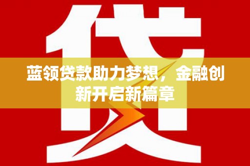 根河蓝领贷款助力梦想，金融创新开启新篇章