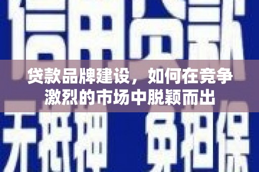 抚州贷款品牌建设，如何在竞争激烈的市场中脱颖而出