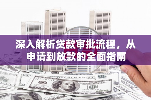 辽源深入解析贷款审批流程，从申请到放款的全面指南
