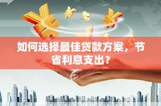 镇安如何选择最佳贷款方案，节省利息支出？