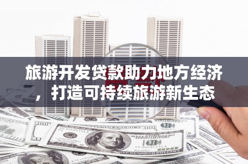 汝南旅游开发贷款助力地方经济，打造可持续旅游新生态