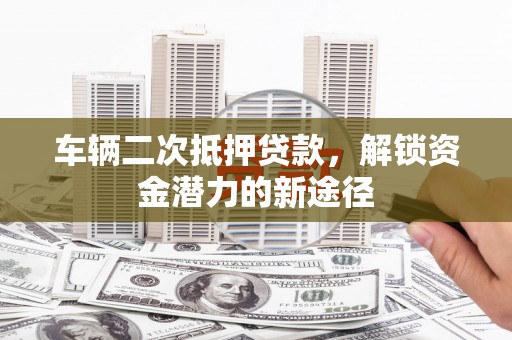 中卫车辆二次抵押贷款，解锁资金潜力的新途径