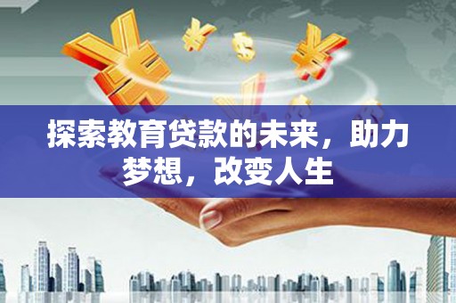 汉川探索教育贷款的未来，助力梦想，改变人生