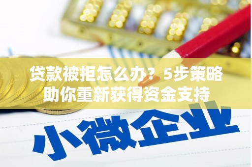 东营贷款被拒怎么办？5步策略助你重新获得资金支持
