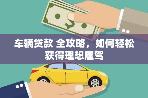 即墨车辆贷款 全攻略，如何轻松获得理想座驾