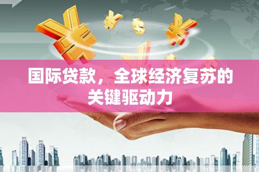 施甸国际贷款，全球经济复苏的关键驱动力