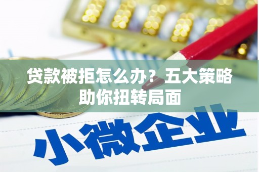 莫旗贷款被拒怎么办？五大策略助你扭转局面