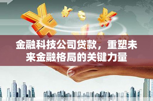 班玛金融科技公司贷款，重塑未来金融格局的关键力量