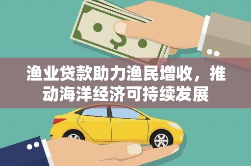 余江渔业贷款助力渔民增收，推动海洋经济可持续发展