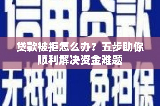 铜山贷款被拒怎么办？五步助你顺利解决资金难题