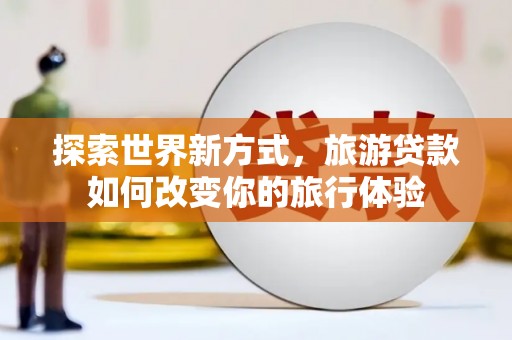 乐东探索世界新方式，旅游贷款如何改变你的旅行体验