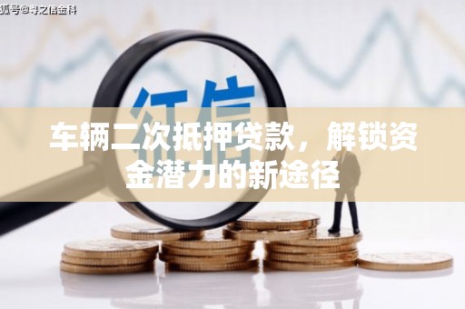 古县车辆二次抵押贷款，解锁资金潜力的新途径