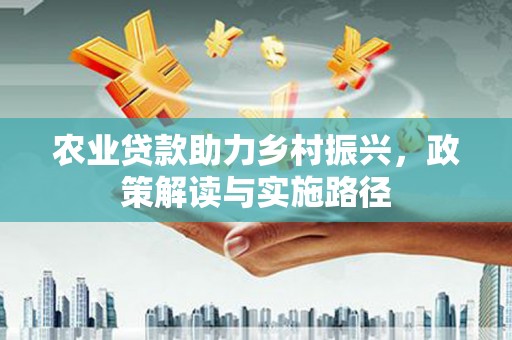 五华农业贷款助力乡村振兴，政策解读与实施路径