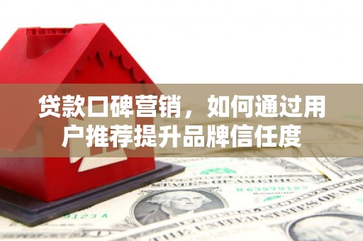 岢岚贷款口碑营销，如何通过用户推荐提升品牌信任度