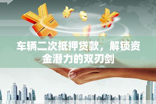 造桥车辆二次抵押贷款，解锁资金潜力的双刃剑