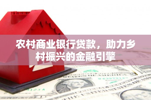 长安农村商业银行贷款，助力乡村振兴的金融引擎