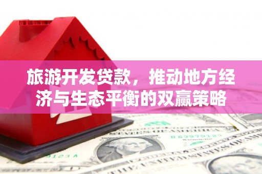 广汉旅游开发贷款，推动地方经济与生态平衡的双赢策略