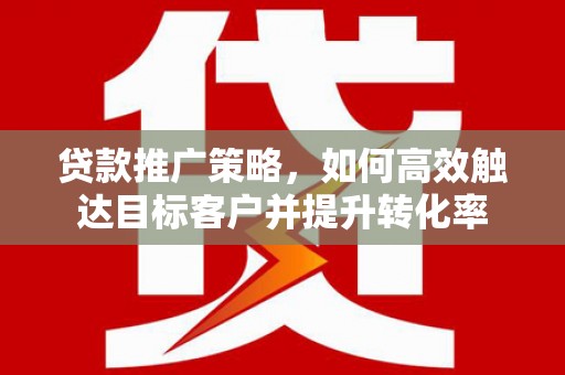 定兴贷款推广策略，如何高效触达目标客户并提升转化率