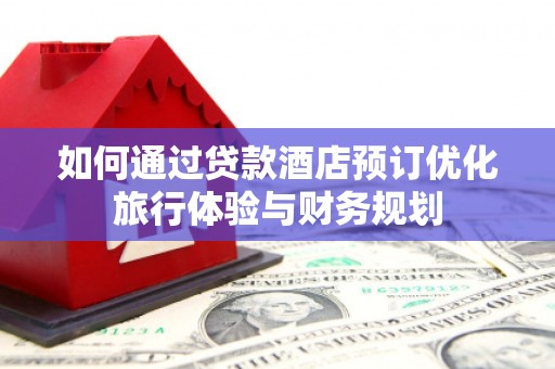 苑里如何通过贷款酒店预订优化旅行体验与财务规划