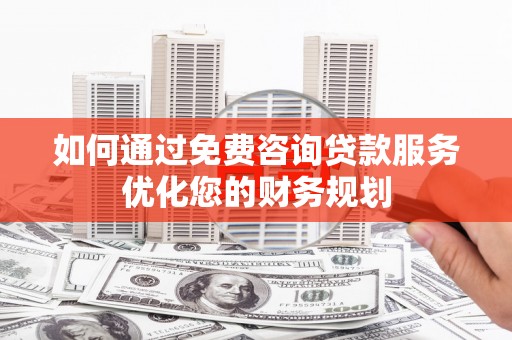 邗江如何通过免费咨询贷款服务优化您的财务规划
