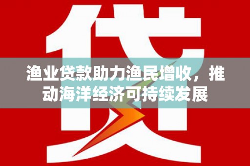 交城渔业贷款助力渔民增收，推动海洋经济可持续发展