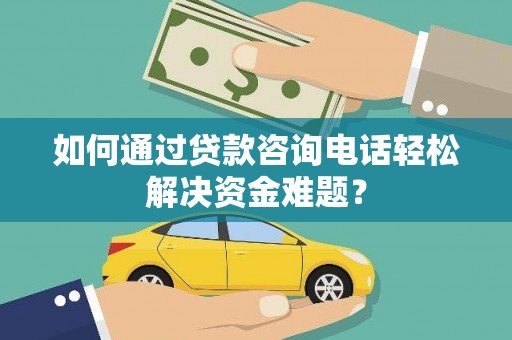 陵水如何通过贷款咨询电话轻松解决资金难题？