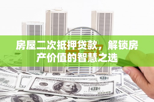 稷山房屋二次抵押贷款，解锁房产价值的智慧之选
