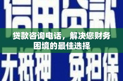 肃南贷款咨询电话，解决您财务困境的最佳选择
