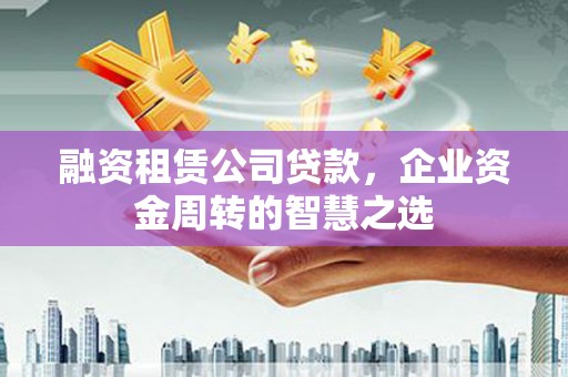 银川融资租赁公司贷款，企业资金周转的智慧之选
