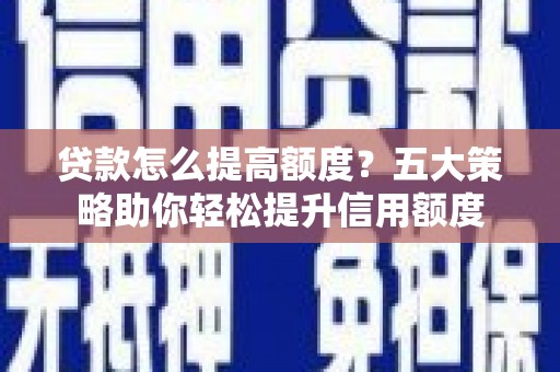 梅州贷款怎么提高额度？五大策略助你轻松提升信用额度
