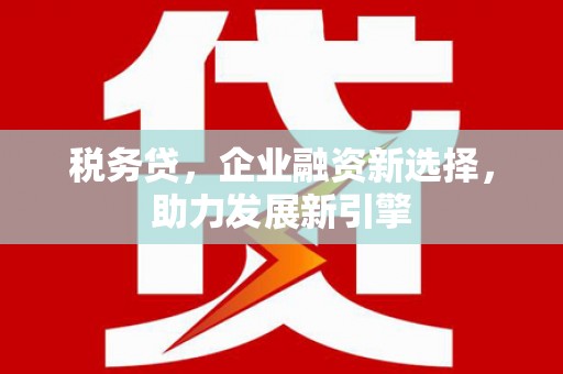 科尔沁税务贷，企业融资新选择，助力发展新引擎