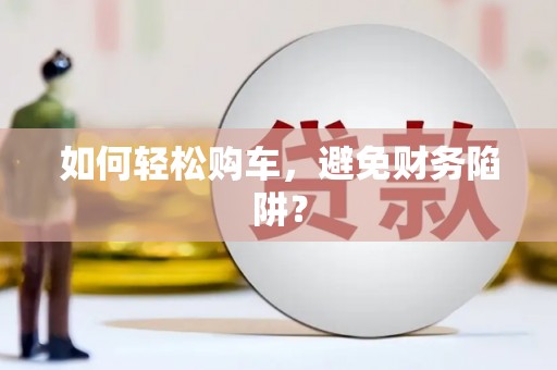 漾濞如何轻松购车，避免财务陷阱？