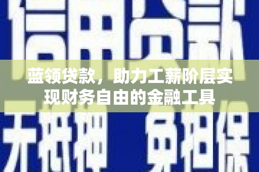 乡城蓝领贷款，助力工薪阶层实现财务自由的金融工具