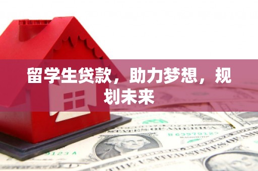 合作留学生贷款，助力梦想，规划未来