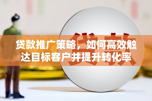 武安贷款推广策略，如何高效触达目标客户并提升转化率