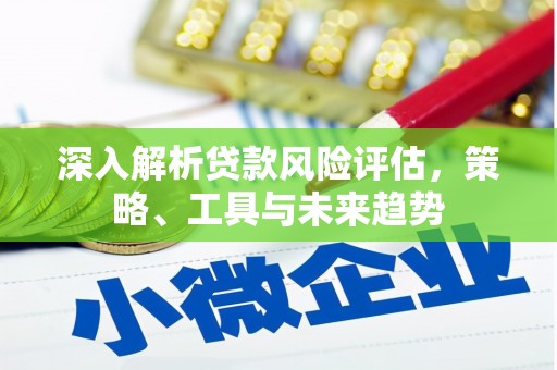 达州深入解析贷款风险评估，策略、工具与未来趋势