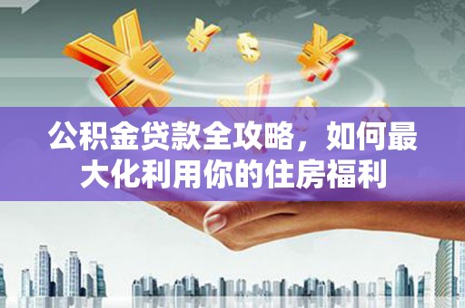 松桃公积金贷款全攻略，如何最大化利用你的住房福利