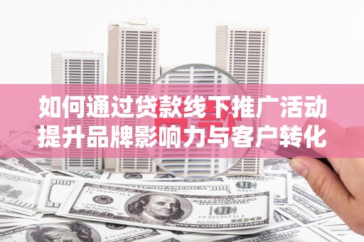 贡寮如何通过贷款线下推广活动提升品牌影响力与客户转化率