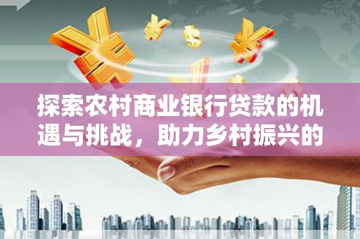 三元探索农村商业银行贷款的机遇与挑战，助力乡村振兴的金融引擎