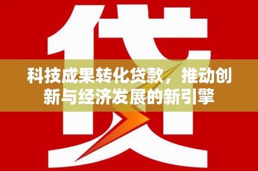 金安科技成果转化贷款，推动创新与经济发展的新引擎