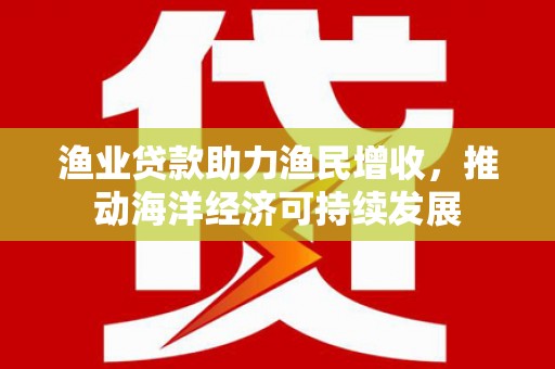 临澧渔业贷款助力渔民增收，推动海洋经济可持续发展