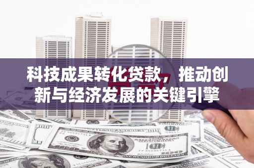 竹东科技成果转化贷款，推动创新与经济发展的关键引擎