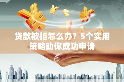 铁锋贷款被拒怎么办？5个实用策略助你成功申请