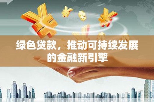 独山绿色贷款，推动可持续发展的金融新引擎