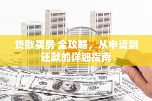 同德贷款买房 全攻略，从申请到还款的详细指南